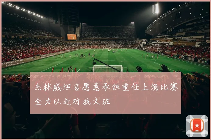 杰林威坦言愿意承担重任上场比赛全力以赴对抗文班