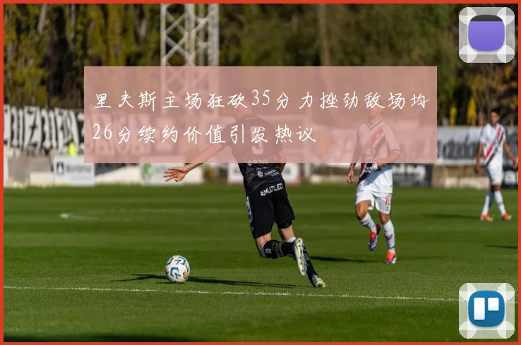 里夫斯主场狂砍35分力挫劲敌场均26分续约价值引发热议