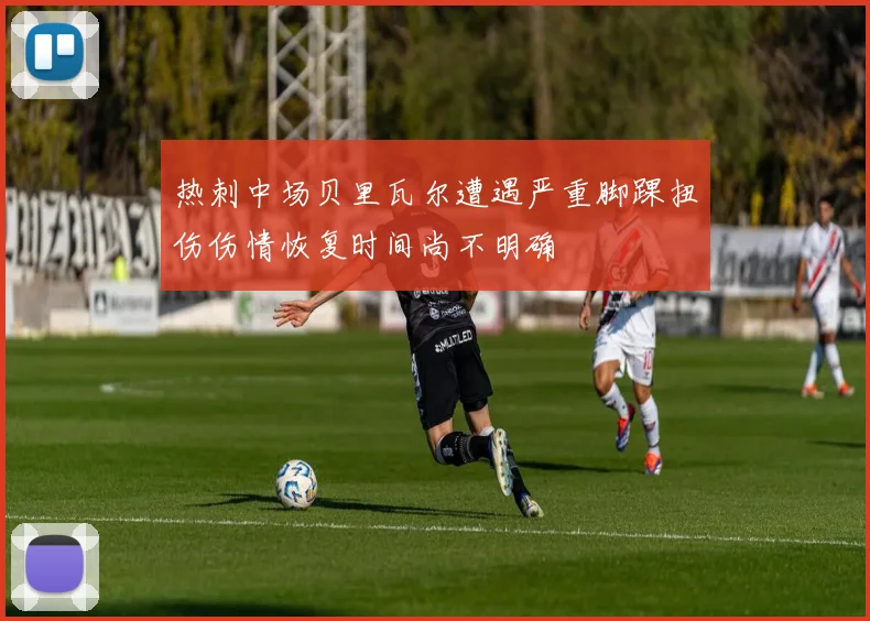 热刺中场贝里瓦尔遭遇严重脚踝扭伤伤情恢复时间尚不明确