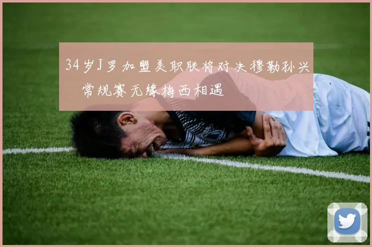 34岁J罗加盟美职联将对决穆勒孙兴慜常规赛无缘梅西相遇