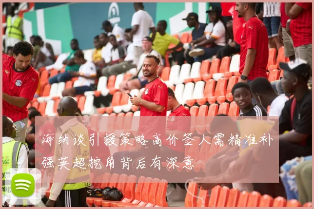 海纳谈引援策略高价签人需精准补强英超挖角背后有深意