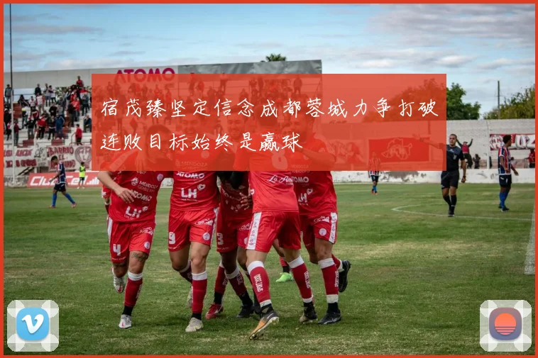 宿茂臻坚定信念成都蓉城力争打破连败目标始终是赢球