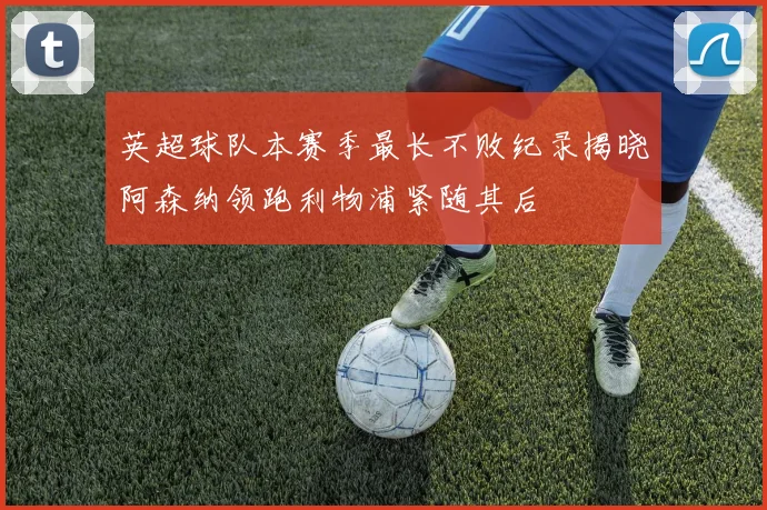 英超球队本赛季最长不败纪录揭晓阿森纳领跑利物浦紧随其后