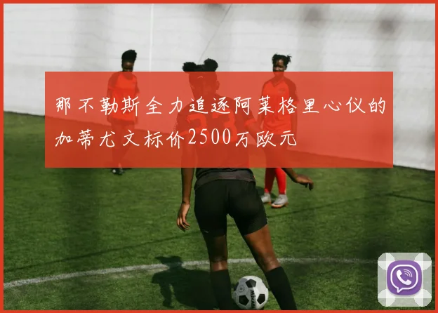 那不勒斯全力追逐阿莱格里心仪的加蒂尤文标价2500万欧元
