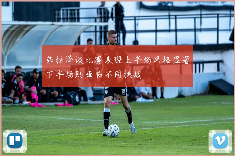 弗拉泽谈比赛表现上半场风格显著下半场则面临不同挑战