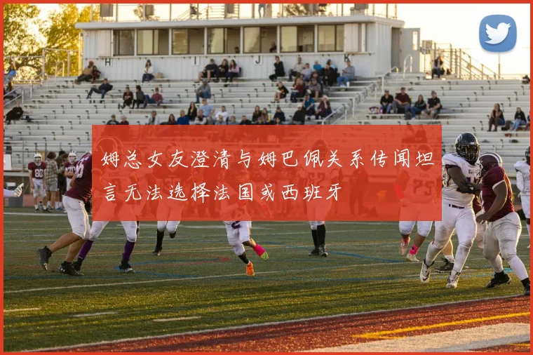 姆总女友澄清与姆巴佩关系传闻坦言无法选择法国或西班牙