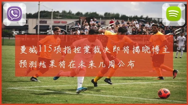 曼城115项指控案裁决即将揭晓博主预测结果将在未来几周公布