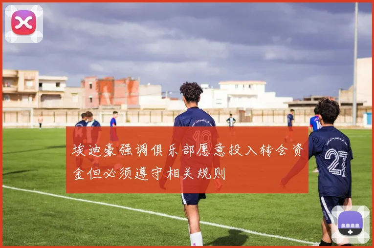 埃迪豪强调俱乐部愿意投入转会资金但必须遵守相关规则