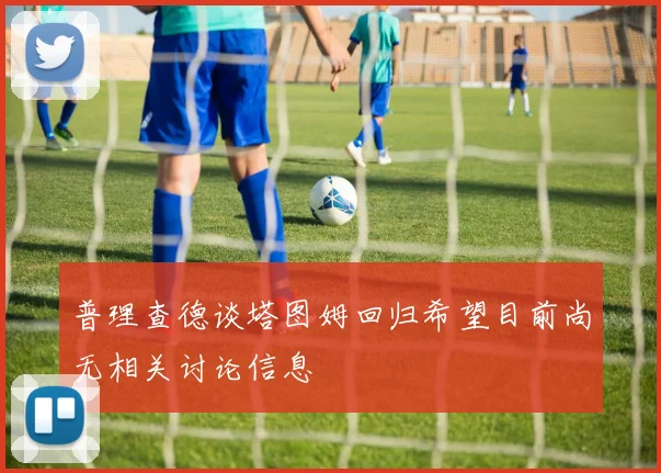 普理查德谈塔图姆回归希望目前尚无相关讨论信息