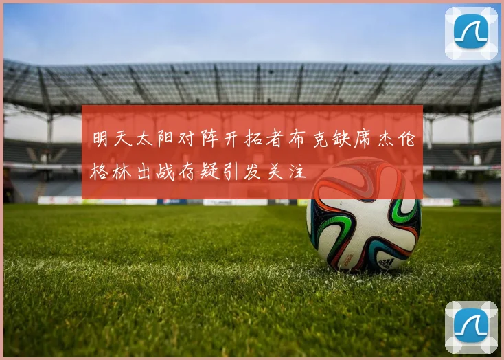 明天太阳对阵开拓者布克缺席杰伦格林出战存疑引发关注