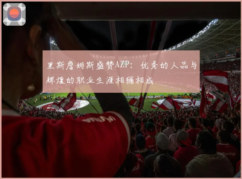 里斯詹姆斯盛赞AZP：优秀的人品与辉煌的职业生涯相辅相成