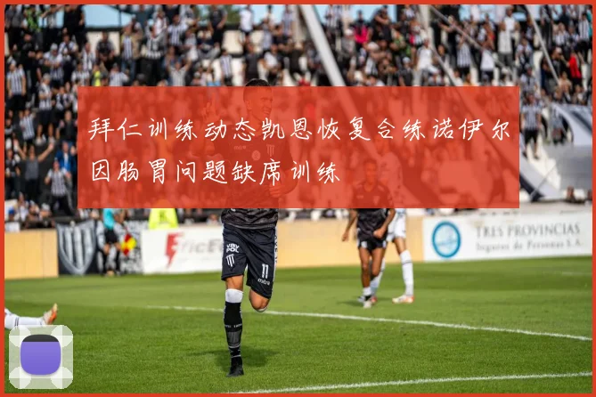 拜仁训练动态凯恩恢复合练诺伊尔因肠胃问题缺席训练