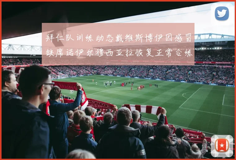 拜仁队训练动态戴维斯博伊因感冒缺席诺伊尔穆西亚拉恢复正常合练