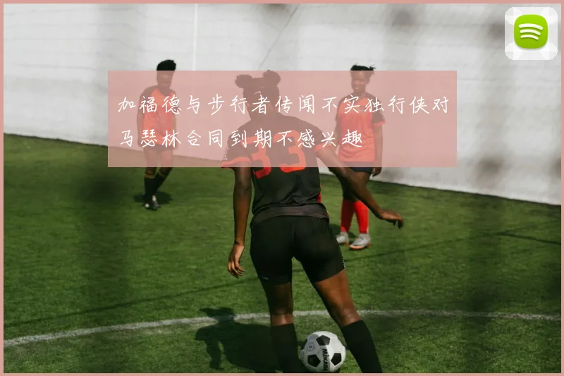 加福德与步行者传闻不实独行侠对马瑟林合同到期不感兴趣