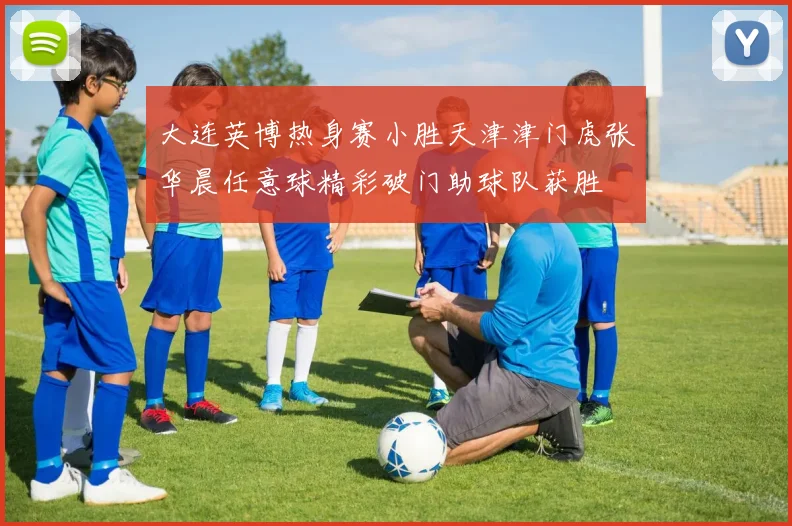 大连英博热身赛小胜天津津门虎张华晨任意球精彩破门助球队获胜