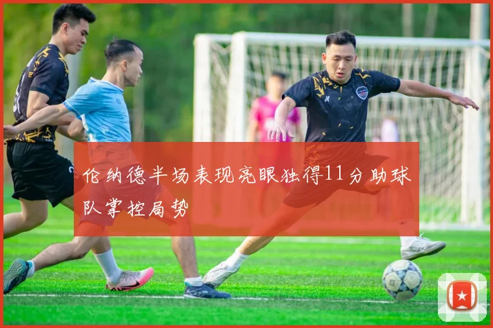 伦纳德半场表现亮眼独得11分助球队掌控局势