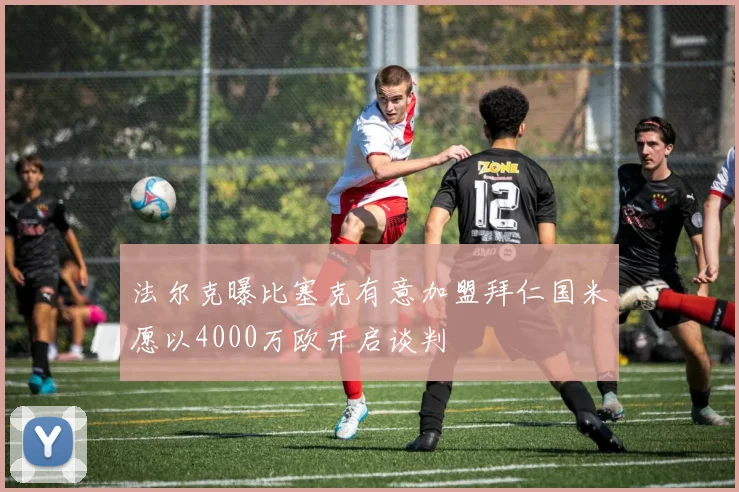 法尔克曝比塞克有意加盟拜仁国米愿以4000万欧开启谈判