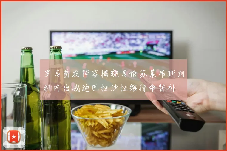 罗马首发阵容揭晓马伦苏莱韦斯利科内出战迪巴拉沙拉维待命替补