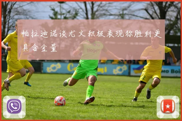帕拉迪诺谈尤文积极表现称胜利更具含金量